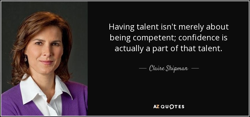 Having talent isn't merely about being competent; confidence is actually a part of that talent. - Claire Shipman