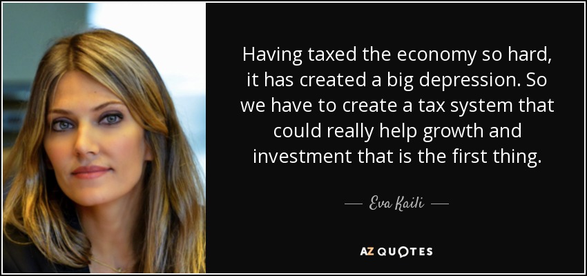 Having taxed the economy so hard, it has created a big depression. So we have to create a tax system that could really help growth and investment that is the first thing. - Eva Kaili