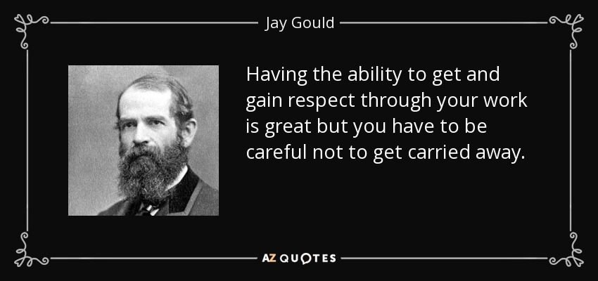 Having the ability to get and gain respect through your work is great but you have to be careful not to get carried away. - Jay Gould
