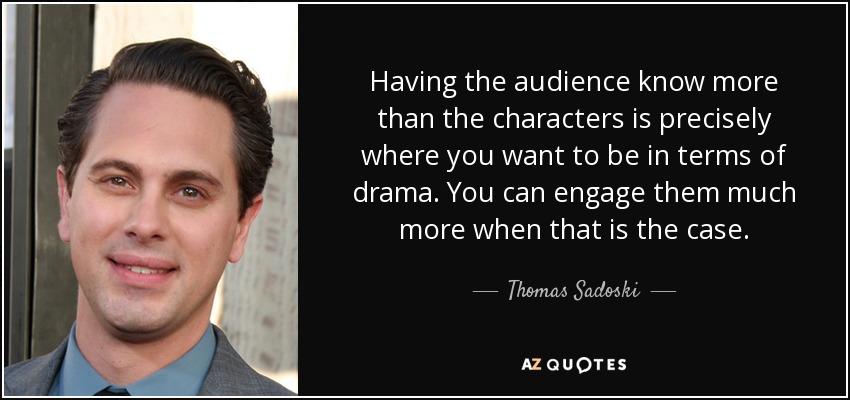 Having the audience know more than the characters is precisely where you want to be in terms of drama. You can engage them much more when that is the case. - Thomas Sadoski