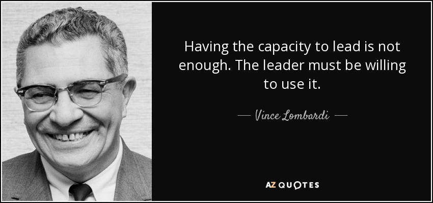 Having the capacity to lead is not enough. The leader must be willing to use it. - Vince Lombardi