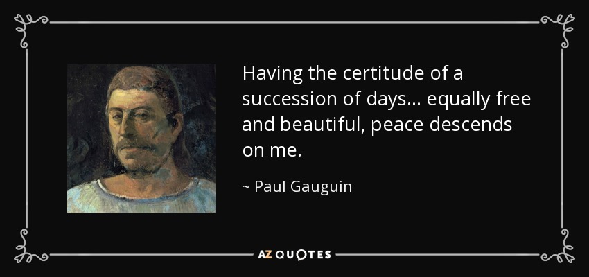 Having the certitude of a succession of days... equally free and beautiful, peace descends on me. - Paul Gauguin