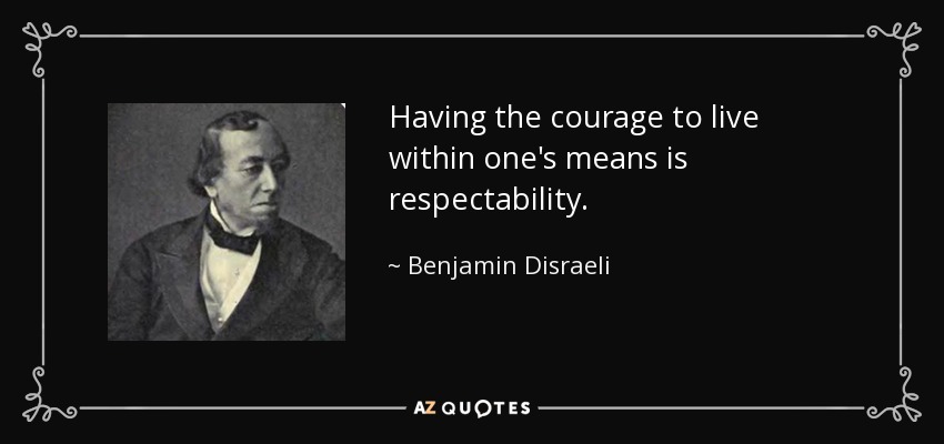 Having the courage to live within one's means is respectability. - Benjamin Disraeli