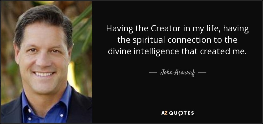 Having the Creator in my life, having the spiritual connection to the divine intelligence that created me. - John Assaraf