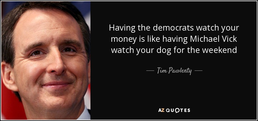 Having the democrats watch your money is like having Michael Vick watch your dog for the weekend - Tim Pawlenty