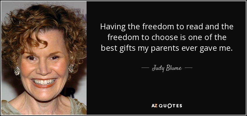Having the freedom to read and the freedom to choose is one of the best gifts my parents ever gave me. - Judy Blume