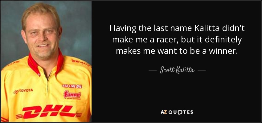 Having the last name Kalitta didn't make me a racer, but it definitely makes me want to be a winner. - Scott Kalitta