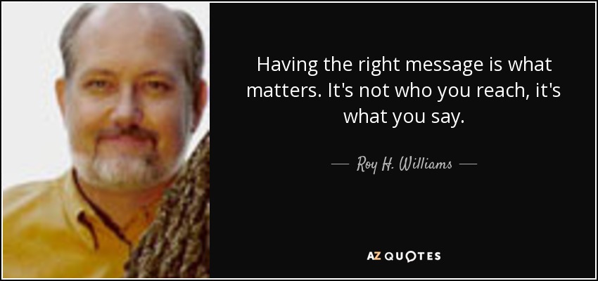 Having the right message is what matters. It's not who you reach, it's what you say. - Roy H. Williams