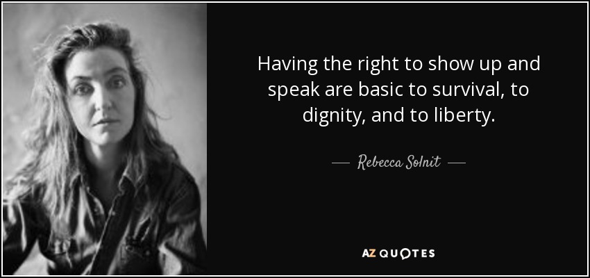 Having the right to show up and speak are basic to survival, to dignity, and to liberty. - Rebecca Solnit