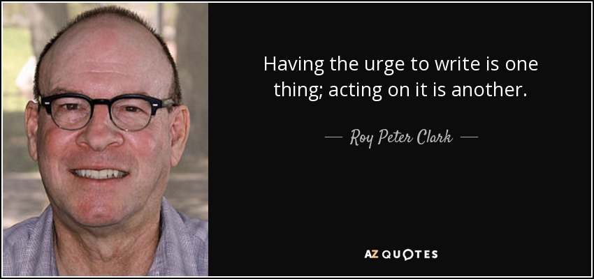 Having the urge to write is one thing; acting on it is another. - Roy Peter Clark