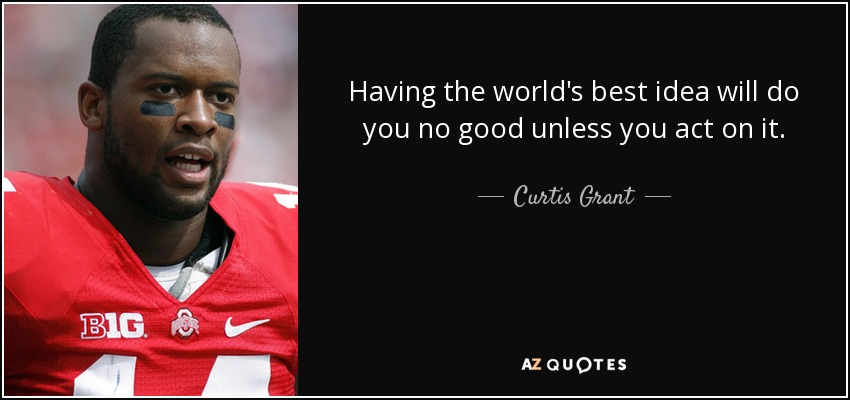 Having the world's best idea will do you no good unless you act on it. - Curtis Grant