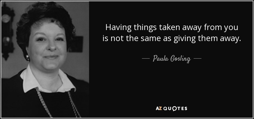 Having things taken away from you is not the same as giving them away. - Paula Gosling