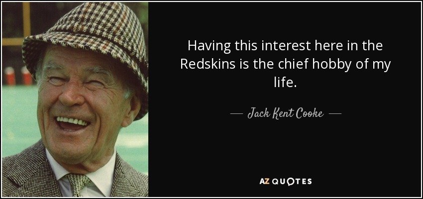 Having this interest here in the Redskins is the chief hobby of my life. - Jack Kent Cooke