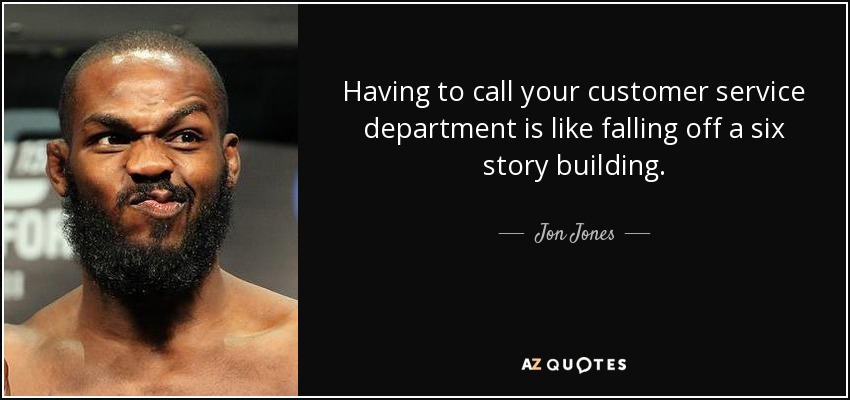 Having to call your customer service department is like falling off a six story building. - Jon Jones