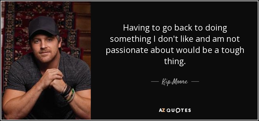 Having to go back to doing something I don't like and am not passionate about would be a tough thing. - Kip Moore