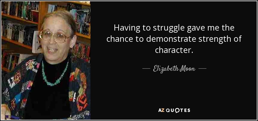 Having to struggle gave me the chance to demonstrate strength of character. - Elizabeth Moon