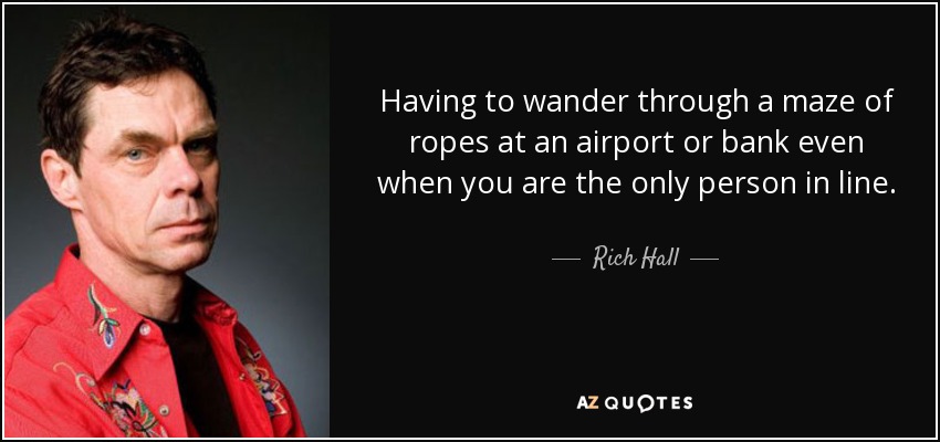 Having to wander through a maze of ropes at an airport or bank even when you are the only person in line. - Rich Hall