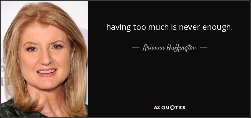 having too much is never enough. - Arianna Huffington