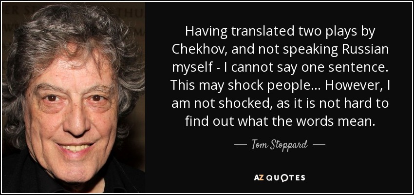 Having translated two plays by Chekhov, and not speaking Russian myself - I cannot say one sentence. This may shock people... However, I am not shocked, as it is not hard to find out what the words mean. - Tom Stoppard