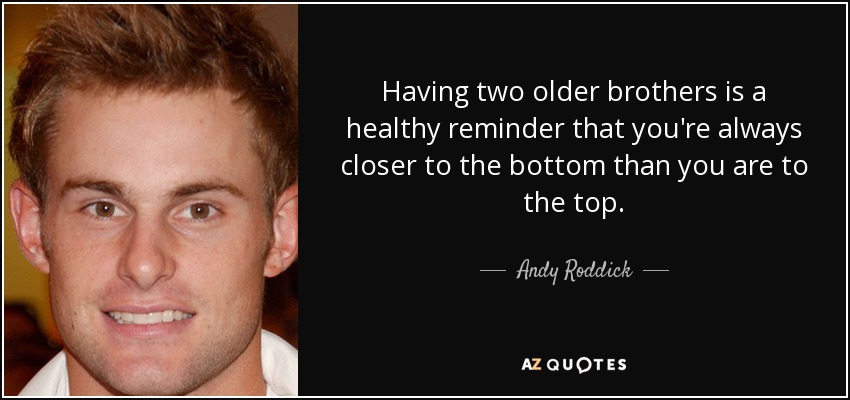 Having two older brothers is a healthy reminder that you're always closer to the bottom than you are to the top. - Andy Roddick