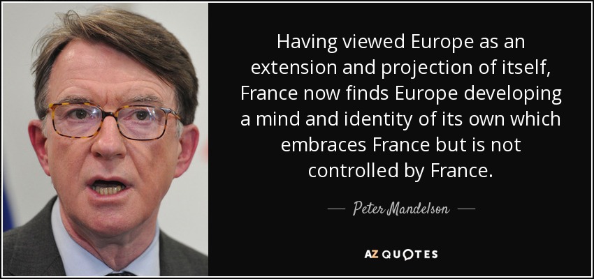 Having viewed Europe as an extension and projection of itself, France now finds Europe developing a mind and identity of its own which embraces France but is not controlled by France. - Peter Mandelson