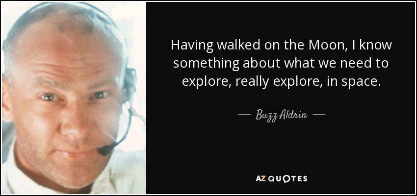 Having walked on the Moon, I know something about what we need to explore, really explore, in space. - Buzz Aldrin