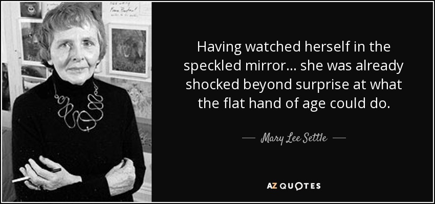 Having watched herself in the speckled mirror ... she was already shocked beyond surprise at what the flat hand of age could do. - Mary Lee Settle