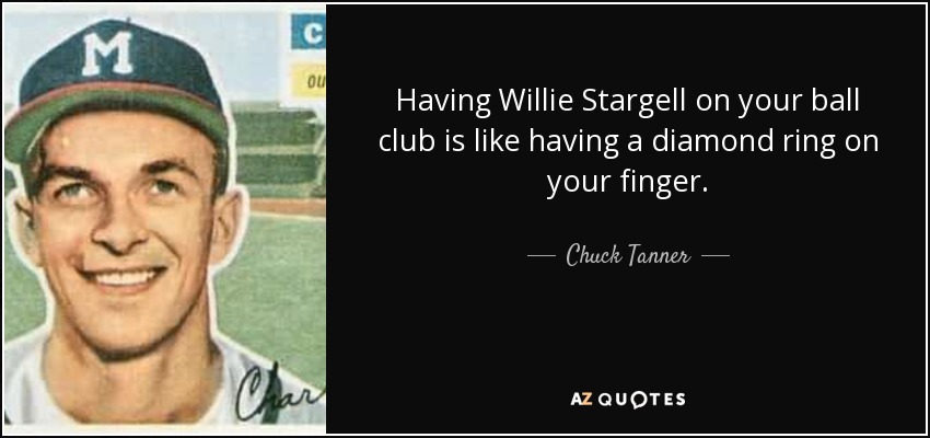 Having Willie Stargell on your ball club is like having a diamond ring on your finger. - Chuck Tanner