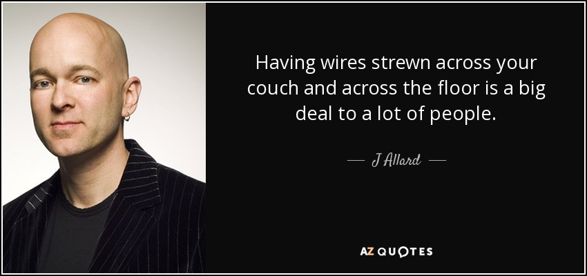Having wires strewn across your couch and across the floor is a big deal to a lot of people. - J Allard