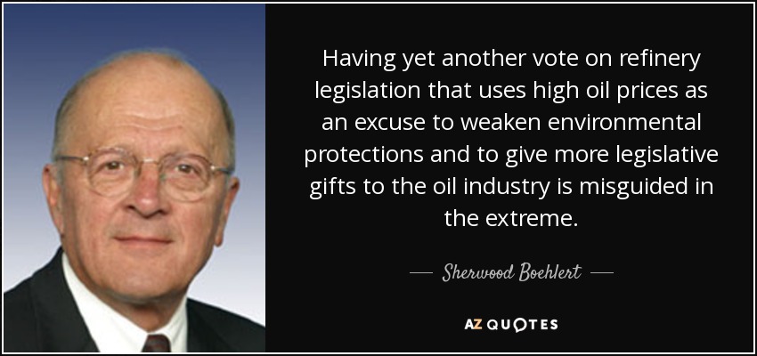 Having yet another vote on refinery legislation that uses high oil prices as an excuse to weaken environmental protections and to give more legislative gifts to the oil industry is misguided in the extreme. - Sherwood Boehlert