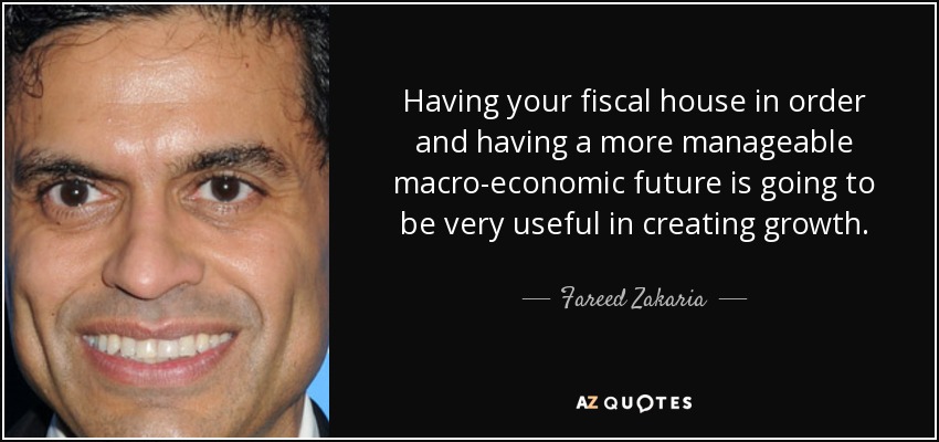Having your fiscal house in order and having a more manageable macro-economic future is going to be very useful in creating growth. - Fareed Zakaria