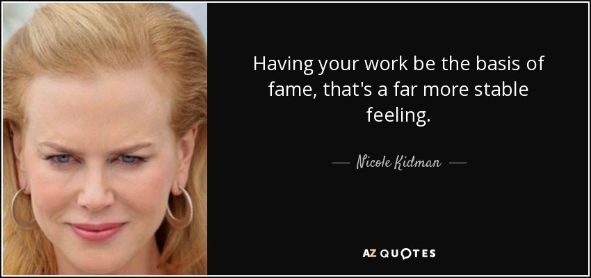 Having your work be the basis of fame, that's a far more stable feeling. - Nicole Kidman