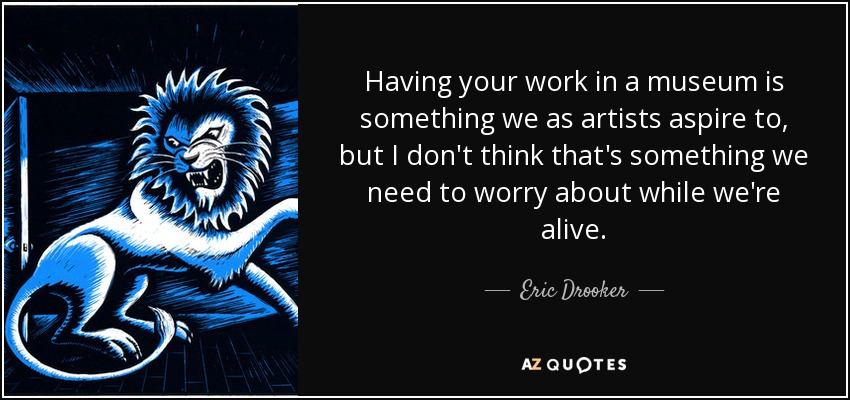 Having your work in a museum is something we as artists aspire to, but I don't think that's something we need to worry about while we're alive. - Eric Drooker