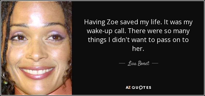 Having Zoe saved my life. It was my wake-up call. There were so many things I didn't want to pass on to her. - Lisa Bonet