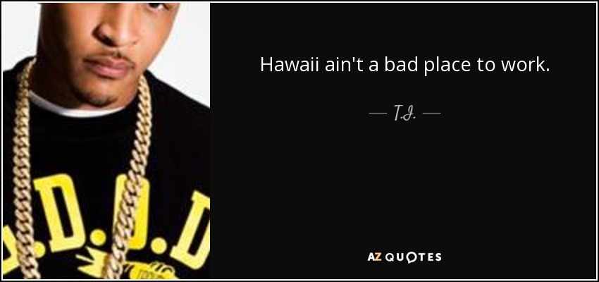 Hawaii ain't a bad place to work. - T.I.