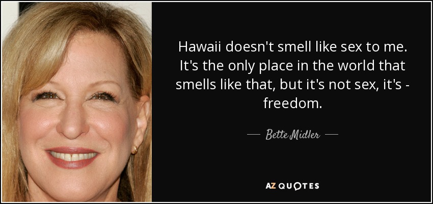 Hawaii doesn't smell like sex to me. It's the only place in the world that smells like that, but it's not sex, it's - freedom. - Bette Midler