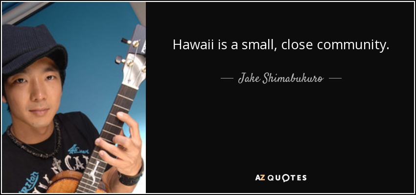 Hawaii is a small, close community. - Jake Shimabukuro