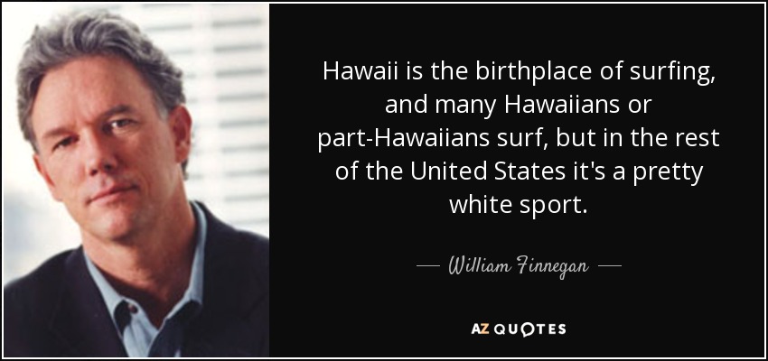 Hawaii is the birthplace of surfing, and many Hawaiians or part-Hawaiians surf, but in the rest of the United States it's a pretty white sport. - William Finnegan