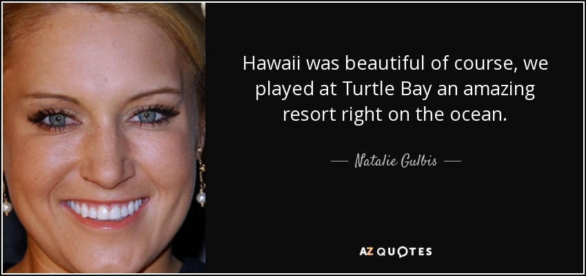 Hawaii was beautiful of course, we played at Turtle Bay an amazing resort right on the ocean. - Natalie Gulbis