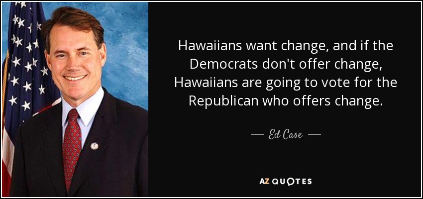 Hawaiians want change, and if the Democrats don't offer change, Hawaiians are going to vote for the Republican who offers change. - Ed Case
