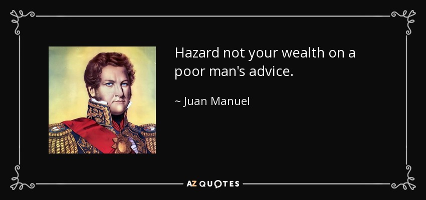 Hazard not your wealth on a poor man's advice. - Juan Manuel, Prince of Villena