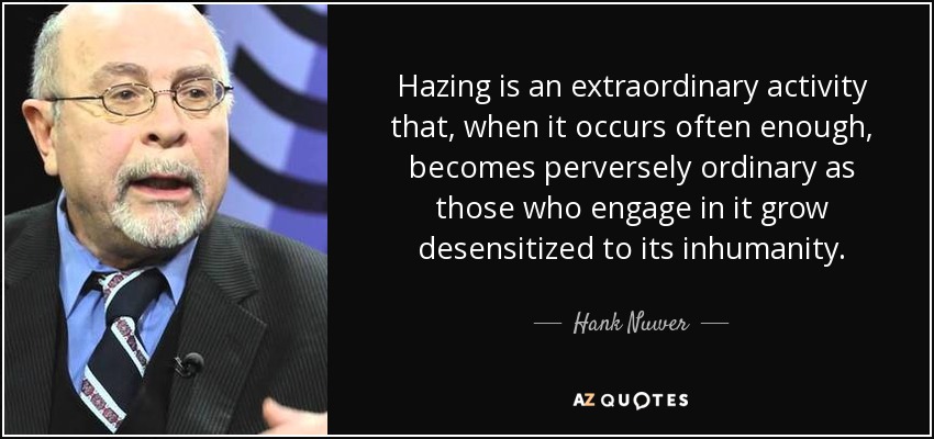 Hazing is an extraordinary activity that, when it occurs often enough, becomes perversely ordinary as those who engage in it grow desensitized to its inhumanity. - Hank Nuwer
