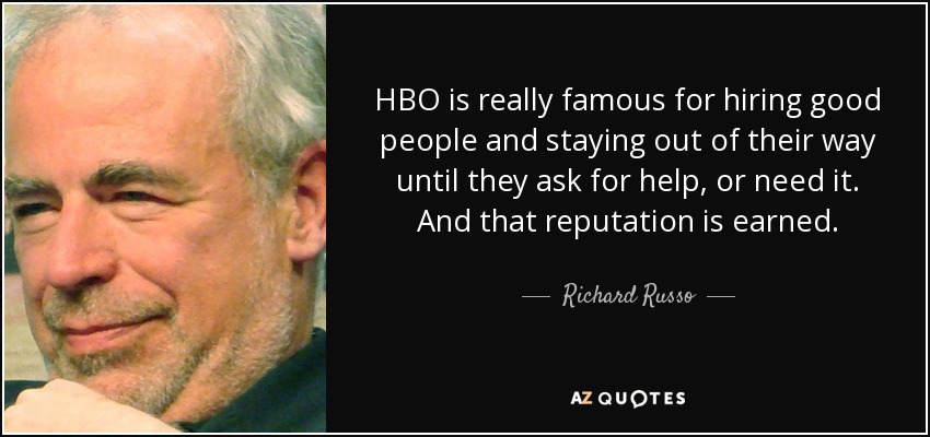 HBO is really famous for hiring good people and staying out of their way until they ask for help, or need it. And that reputation is earned. - Richard Russo