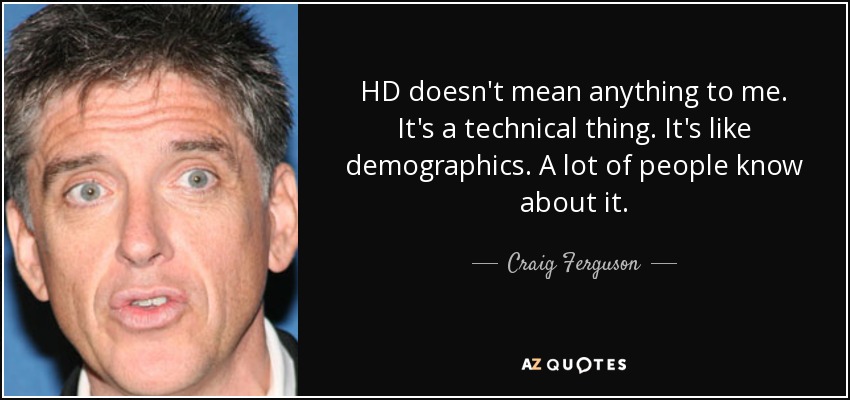 HD doesn't mean anything to me. It's a technical thing. It's like demographics. A lot of people know about it. - Craig Ferguson