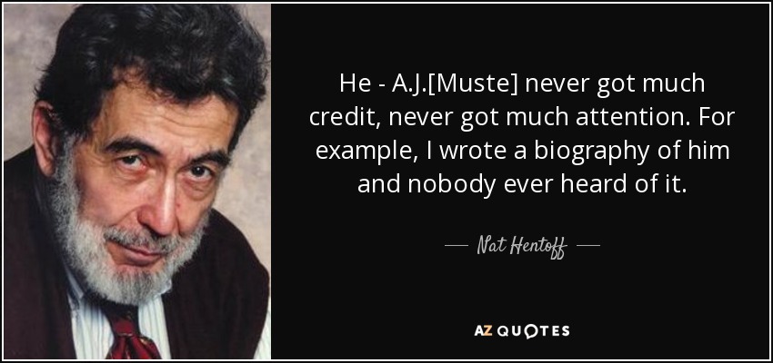 He - A.J.[Muste] never got much credit, never got much attention. For example, I wrote a biography of him and nobody ever heard of it. - Nat Hentoff