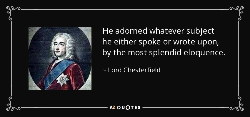 He adorned whatever subject he either spoke or wrote upon, by the most splendid eloquence. - Lord Chesterfield