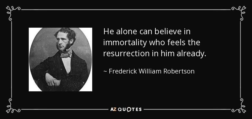 He alone can believe in immortality who feels the resurrection in him already. - Frederick William Robertson
