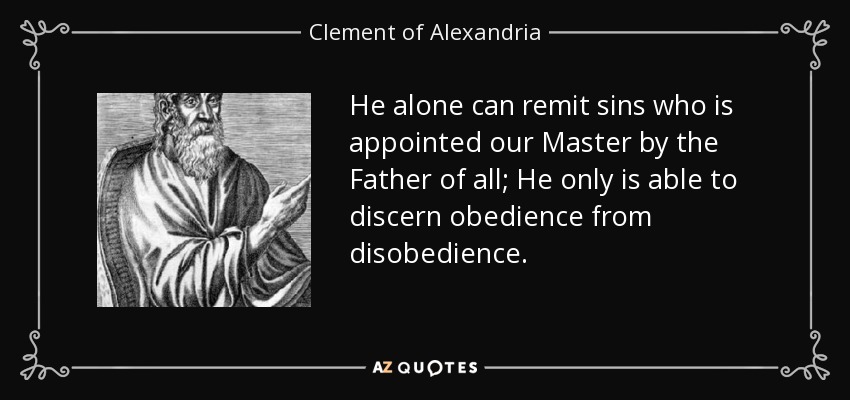 He alone can remit sins who is appointed our Master by the Father of all; He only is able to discern obedience from disobedience. - Clement of Alexandria
