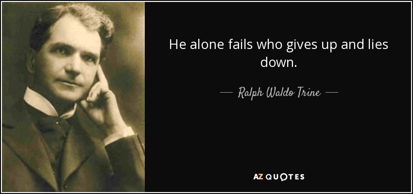 He alone fails who gives up and lies down. - Ralph Waldo Trine
