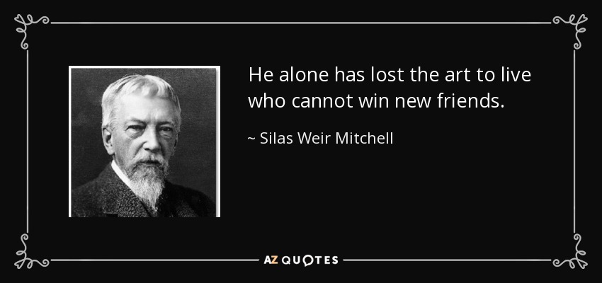 He alone has lost the art to live who cannot win new friends. - Silas Weir Mitchell